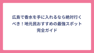 広島で香水を手に入れるなら絶対行くべき！地元民おすすめの最強スポット完全ガイド