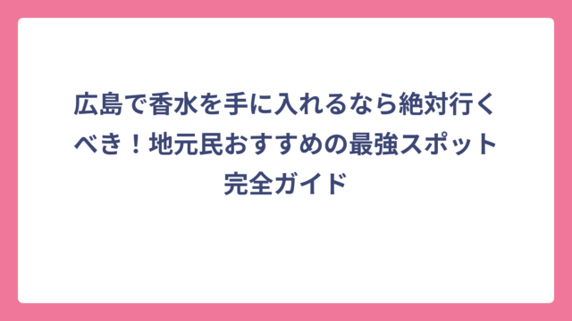 広島で香水を手に入れるなら絶対行くべき！地元民おすすめの最強スポット完全ガイド