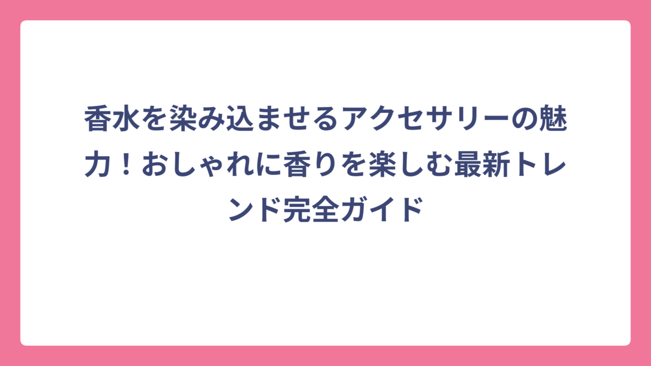 香水を染み込ませるアクセサリーの魅力！おしゃれに香りを楽しむ最新トレンド完全ガイド