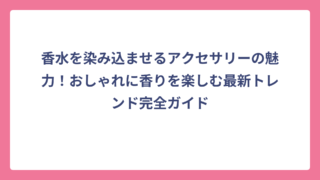 香水を染み込ませるアクセサリーの魅力！おしゃれに香りを楽しむ最新トレンド完全ガイド