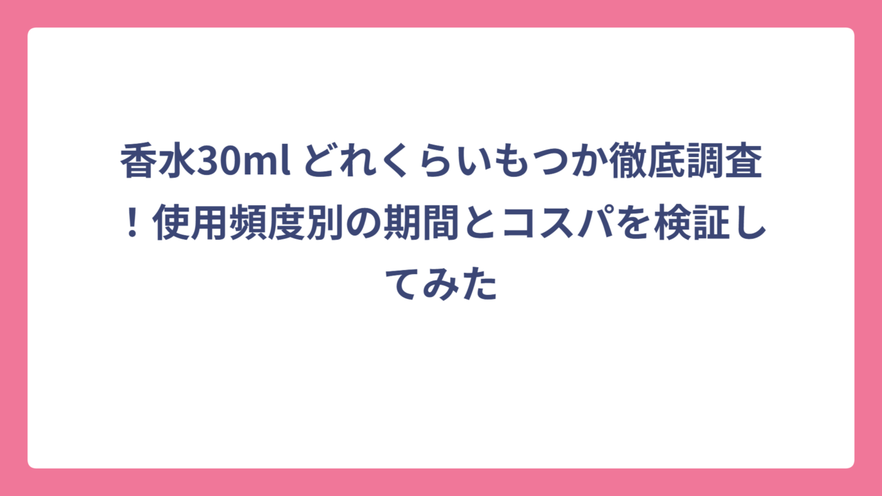 香水30ml どれくらいもつか徹底調査！使用頻度別の期間とコスパを検証してみた