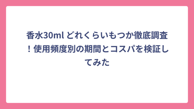 香水30ml どれくらいもつか徹底調査！使用頻度別の期間とコスパを検証してみた