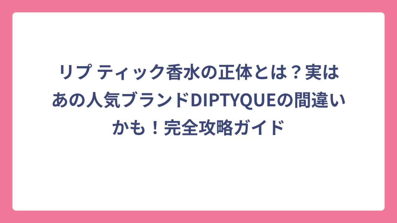 リプ ティック香水の正体とは？実はあの人気ブランドDIPTYQUEの間違いかも！完全攻略ガイド