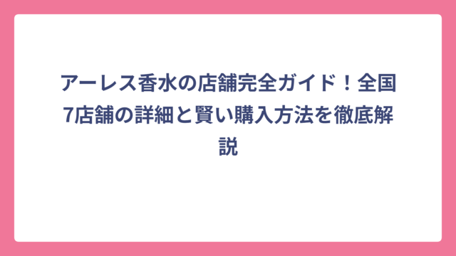 アーレス香水の店舗完全ガイド！全国7店舗の詳細と賢い購入方法を徹底解説