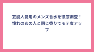 芸能人愛用のメンズ香水を徹底調査！憧れのあの人と同じ香りでモテ度アップ