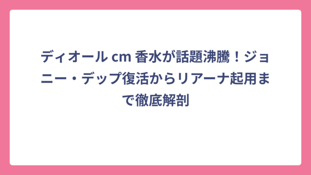 ディオール cm 香水が話題沸騰！ジョニー・デップ復活からリアーナ起用まで徹底解剖
