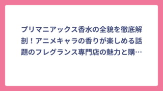 プリマニアックス香水の全貌を徹底解剖！アニメキャラの香りが楽しめる話題のフレグランス専門店の魅力と購入方法