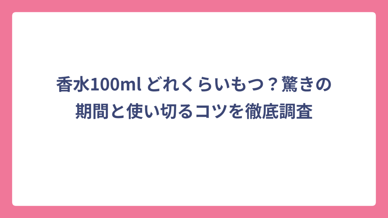 香水100ml どれくらいもつ？驚きの期間と使い切るコツを徹底調査