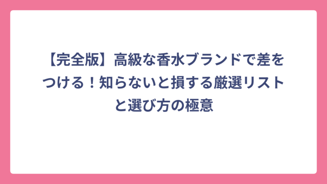 【完全版】高級な香水ブランドで差をつける！知らないと損する厳選リストと選び方の極意