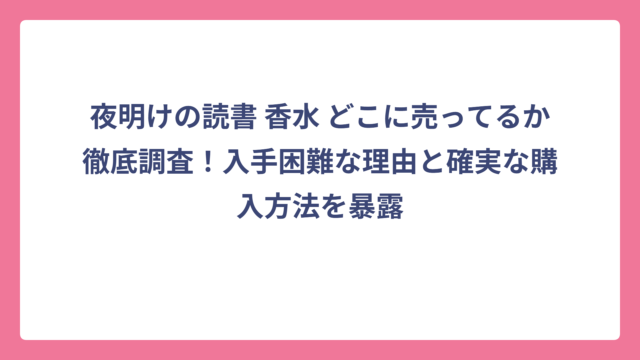 夜明けの読書 香水 どこに売ってるか徹底調査！入手困難な理由と確実な購入方法を暴露
