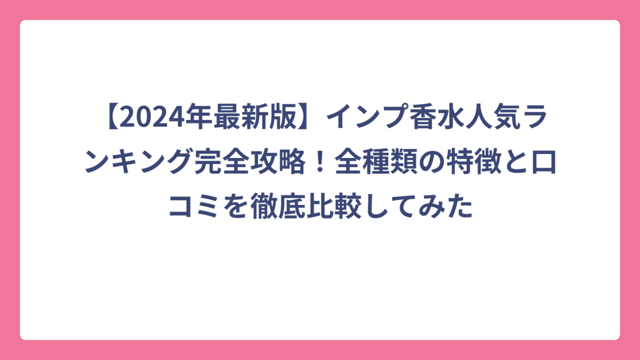 【2024年最新版】インプ香水人気ランキング完全攻略！全種類の特徴と口コミを徹底比較してみた