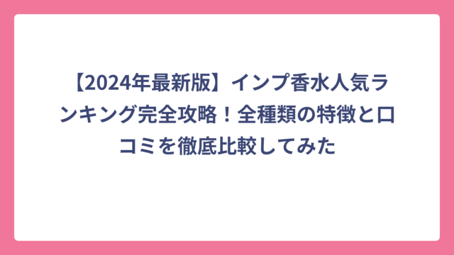 【2024年最新版】インプ香水人気ランキング完全攻略！全種類の特徴と口コミを徹底比較してみた