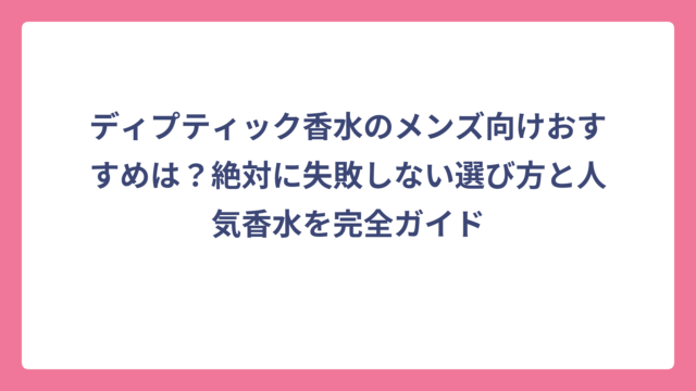 ディプティック香水のメンズ向けおすすめは？絶対に失敗しない選び方と人気香水を完全ガイド
