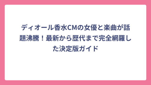 ディオール香水CMの女優と楽曲が話題沸騰！最新から歴代まで完全網羅した決定版ガイド