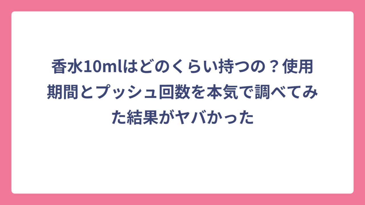 香水10mlはどのくらい持つの？使用期間とプッシュ回数を本気で調べてみた結果がヤバかった