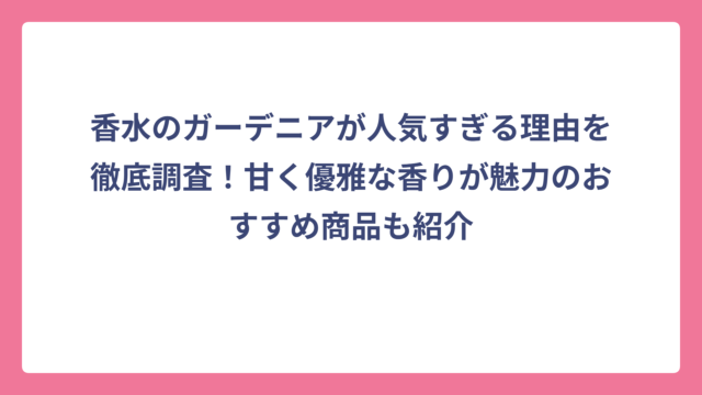 香水のガーデニアが人気すぎる理由を徹底調査！甘く優雅な香りが魅力のおすすめ商品も紹介