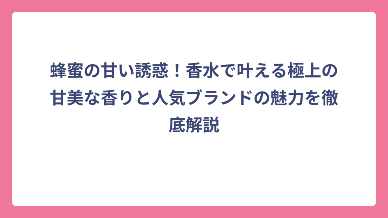 蜂蜜の甘い誘惑！香水で叶える極上の甘美な香りと人気ブランドの魅力を徹底解説