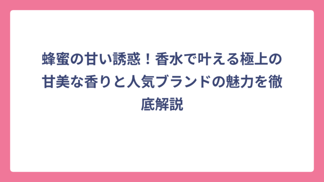 蜂蜜の甘い誘惑！香水で叶える極上の甘美な香りと人気ブランドの魅力を徹底解説
