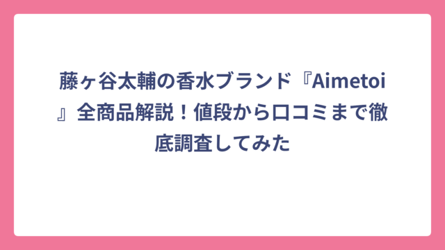 藤ヶ谷太輔の香水ブランド『Aimetoi』全商品解説！値段から口コミまで徹底調査してみた