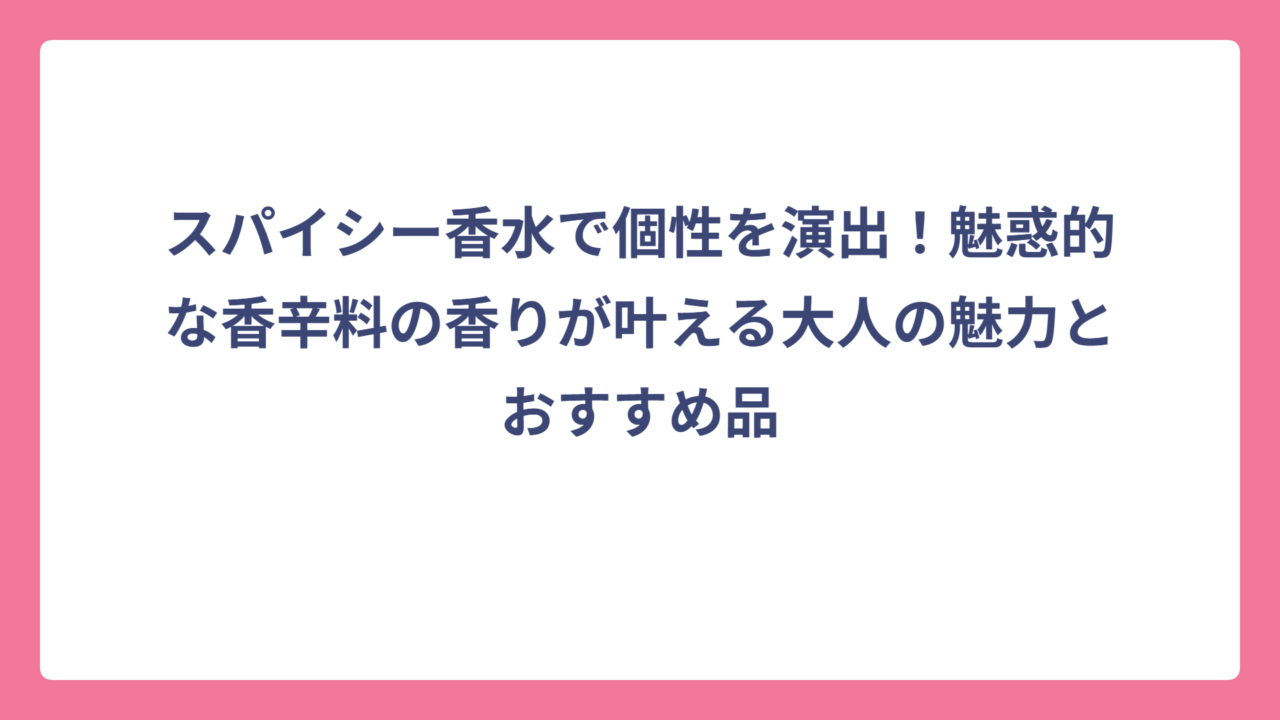 スパイシー香水で個性を演出！魅惑的な香辛料の香りが叶える大人の魅力とおすすめ品