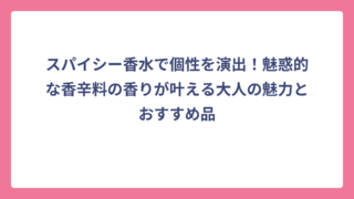 スパイシー香水で個性を演出！魅惑的な香辛料の香りが叶える大人の魅力とおすすめ品