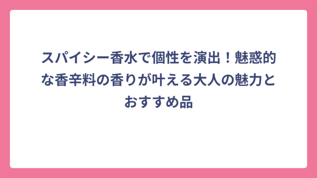 スパイシー香水で個性を演出！魅惑的な香辛料の香りが叶える大人の魅力とおすすめ品