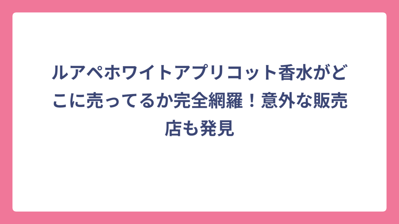 ルアペホワイトアプリコット香水がどこに売ってるか完全網羅！意外な販売店も発見