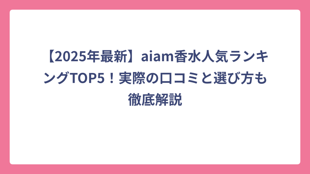 【2025年最新】aiam香水人気ランキングTOP5！実際の口コミと選び方も徹底解説