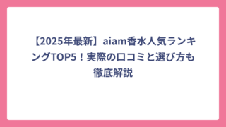 【2025年最新】aiam香水人気ランキングTOP5！実際の口コミと選び方も徹底解説