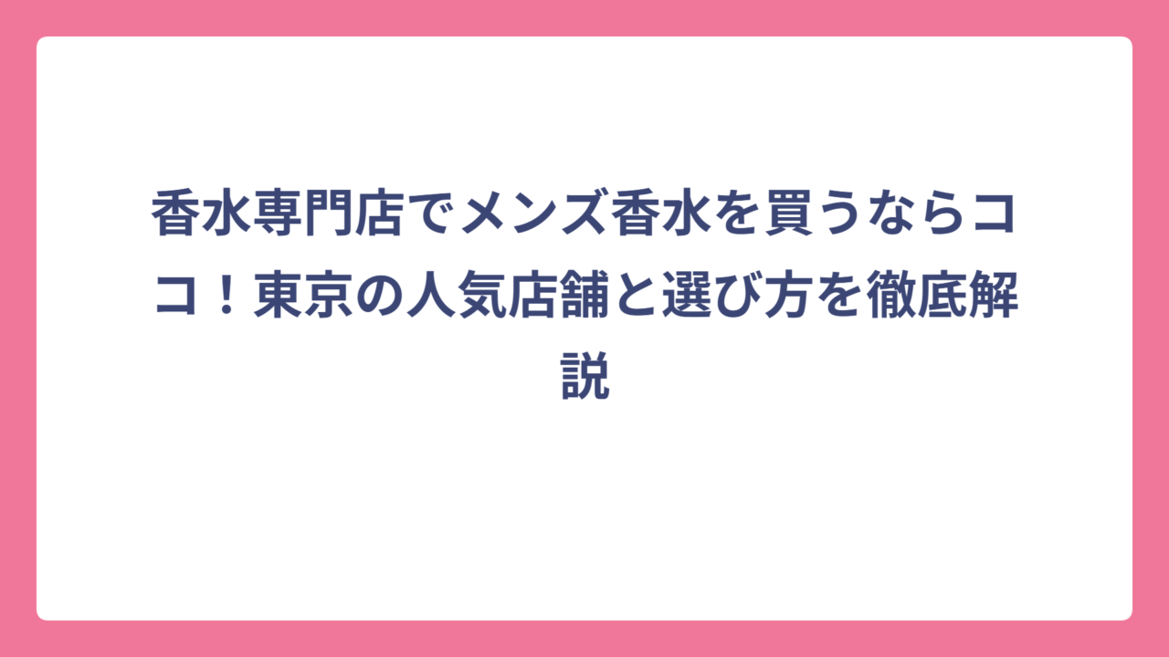 香水専門店でメンズ香水を買うならココ！東京の人気店舗と選び方を徹底解説