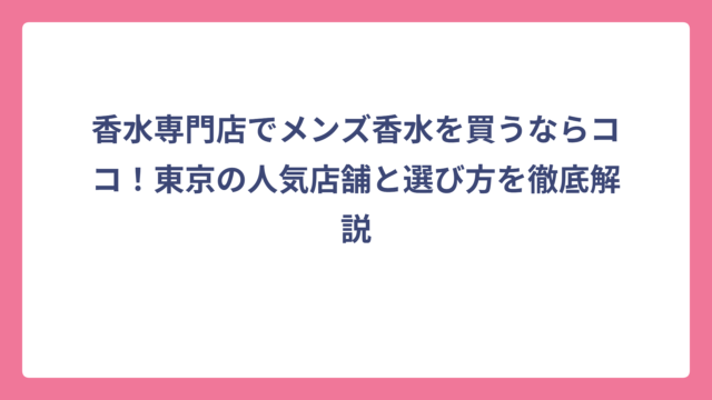 香水専門店でメンズ香水を買うならココ！東京の人気店舗と選び方を徹底解説