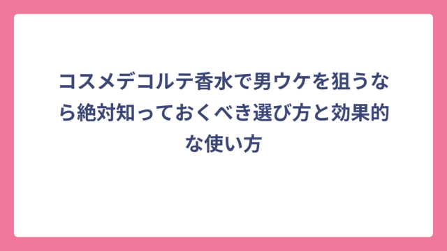 コスメデコルテ香水で男ウケを狙うなら絶対知っておくべき選び方と効果的な使い方