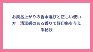 お風呂上がりの香水選びと正しい使い方｜清潔感のある香りで好印象を与える秘訣