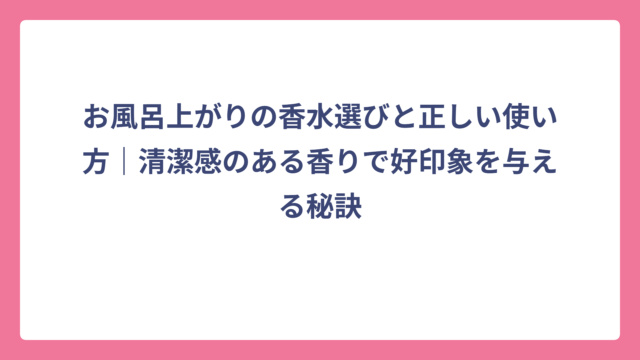 お風呂上がりの香水選びと正しい使い方｜清潔感のある香りで好印象を与える秘訣