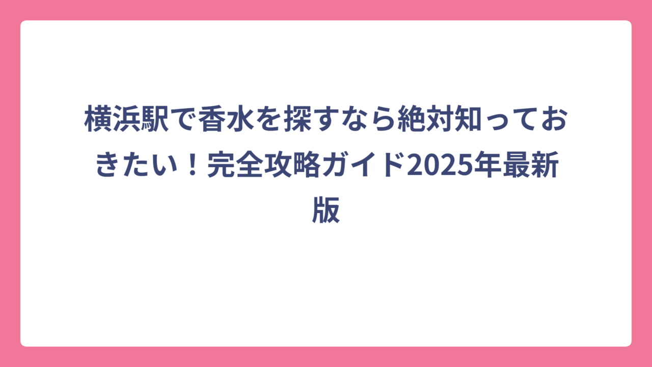 横浜駅で香水を探すなら絶対知っておきたい！完全攻略ガイド2025年最新版