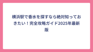 横浜駅で香水を探すなら絶対知っておきたい！完全攻略ガイド2025年最新版