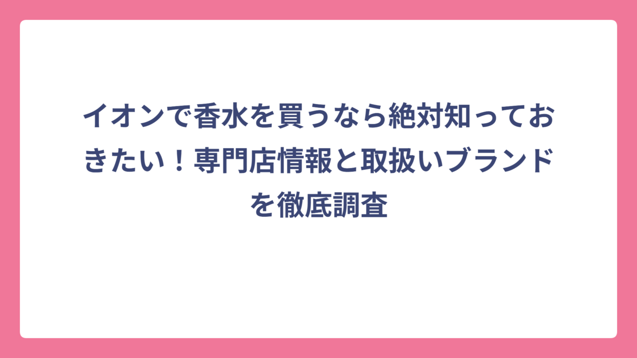 イオンで香水を買うなら絶対知っておきたい！専門店情報と取扱いブランドを徹底調査