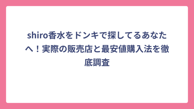 shiro香水をドンキで探してるあなたへ！実際の販売店と最安値購入法を徹底調査