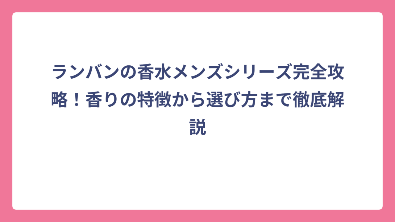 ランバンの香水メンズシリーズ完全攻略！香りの特徴から選び方まで徹底解説