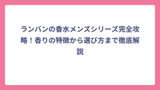 ランバンの香水メンズシリーズ完全攻略！香りの特徴から選び方まで徹底解説