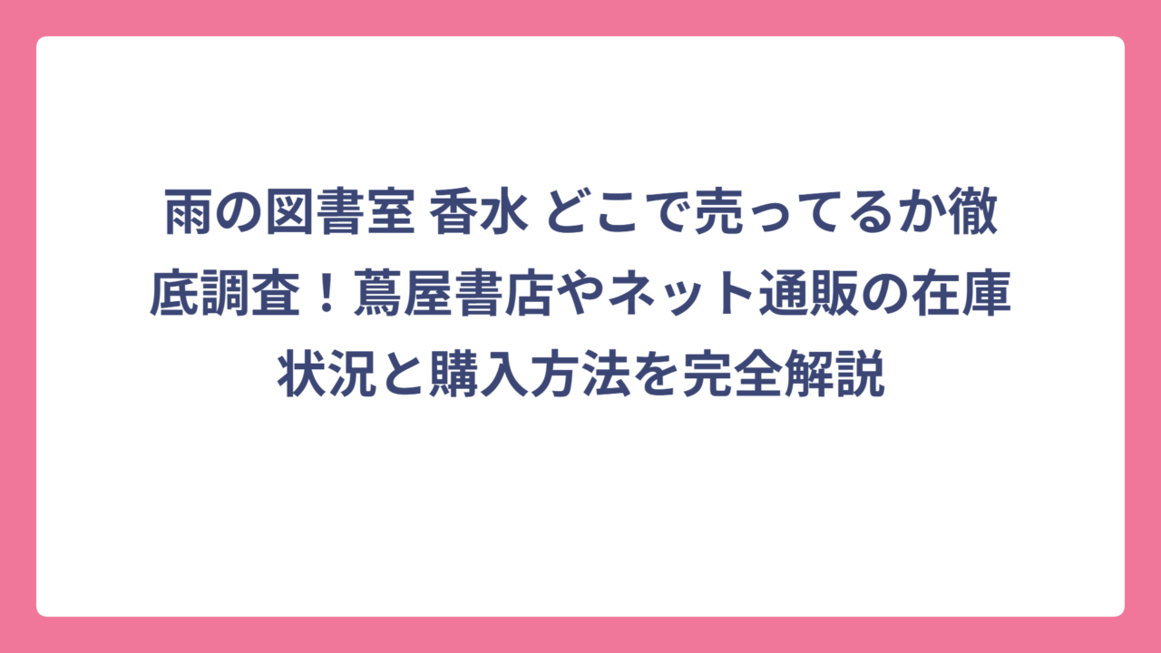 雨の図書室 香水 どこで売ってるか徹底調査！蔦屋書店やネット通販の在庫状況と購入方法を完全解説