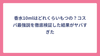香水10mlはどれくらいもつの？コスパ最強説を徹底検証した結果がヤバすぎた