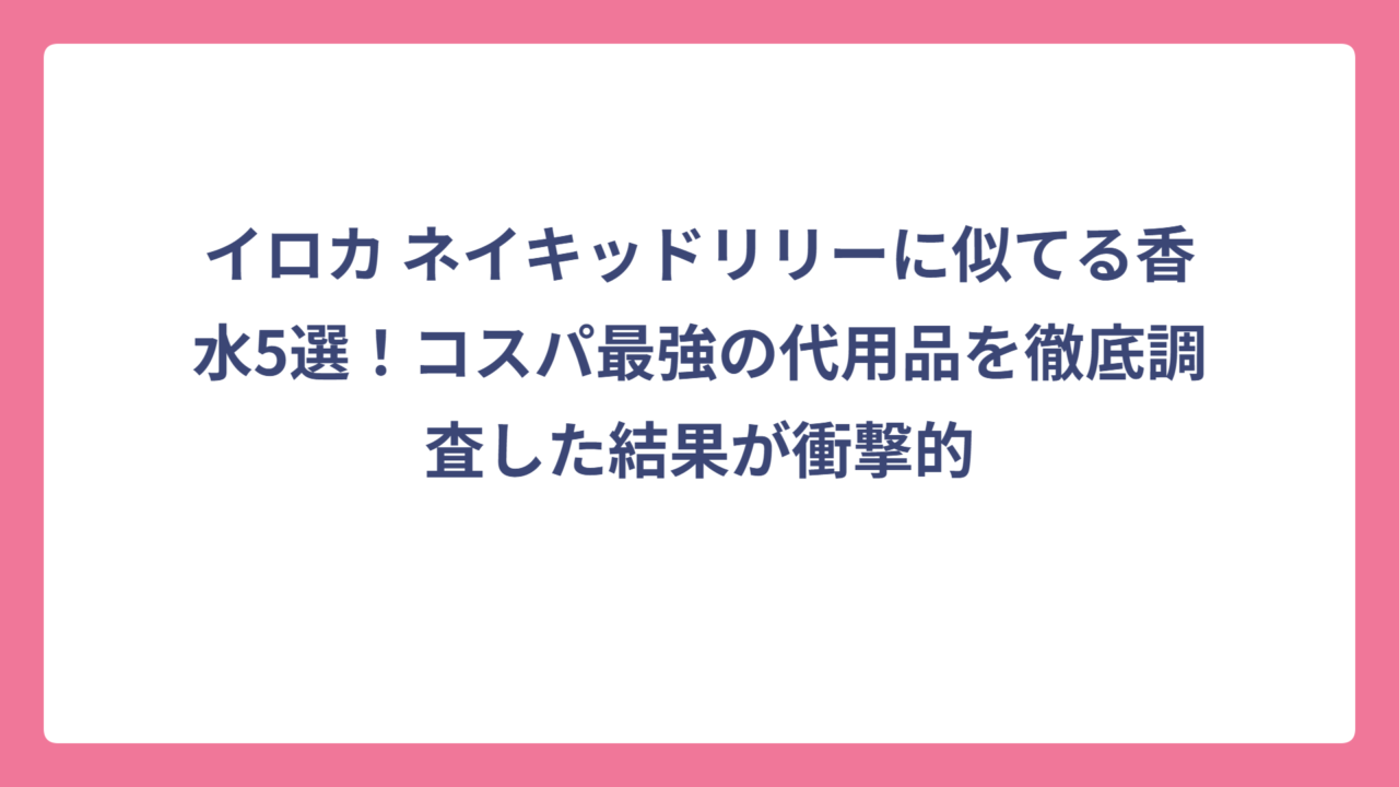 イロカ ネイキッドリリーに似てる香水5選！コスパ最強の代用品を徹底調査した結果が衝撃的