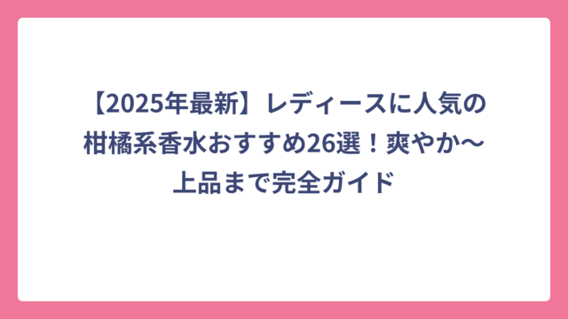 【2025年最新】レディースに人気の柑橘系香水おすすめ26選！爽やか〜上品まで完全ガイド