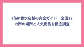 aíam香水店舗の完全ガイド！全国12カ所の場所と人気商品を徹底調査