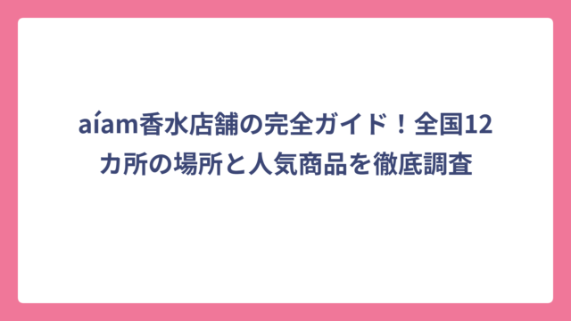 aíam香水店舗の完全ガイド！全国12カ所の場所と人気商品を徹底調査