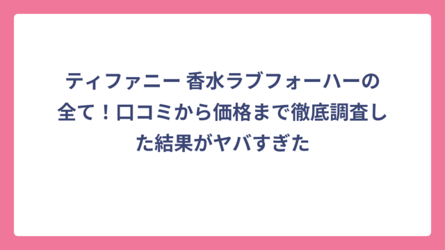 ティファニー 香水ラブフォーハーの全て！口コミから価格まで徹底調査した結果がヤバすぎた