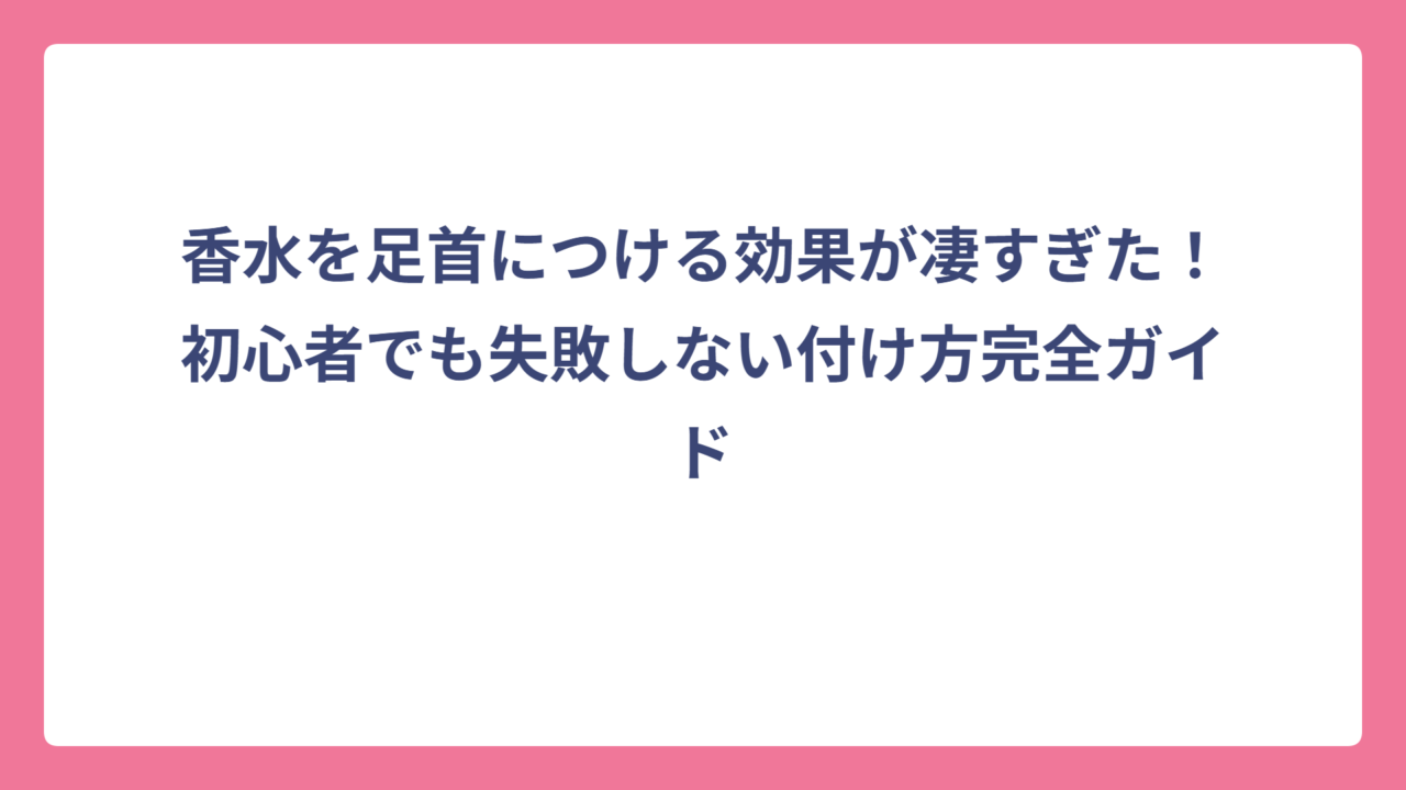 香水を足首につける効果が凄すぎた！初心者でも失敗しない付け方完全ガイド