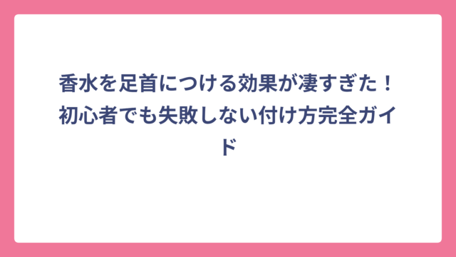 香水を足首につける効果が凄すぎた！初心者でも失敗しない付け方完全ガイド