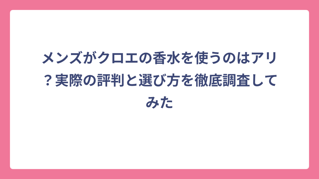 メンズがクロエの香水を使うのはアリ？実際の評判と選び方を徹底調査してみた